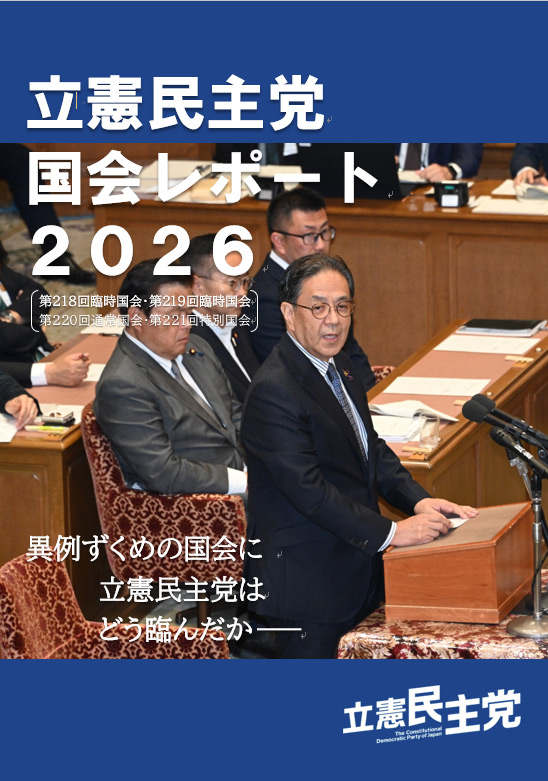 立憲民主党 国会レポート2026（218回臨時国会～221回特別国会総括） 異例ずくめの国会に立憲民主党はどう臨んだか