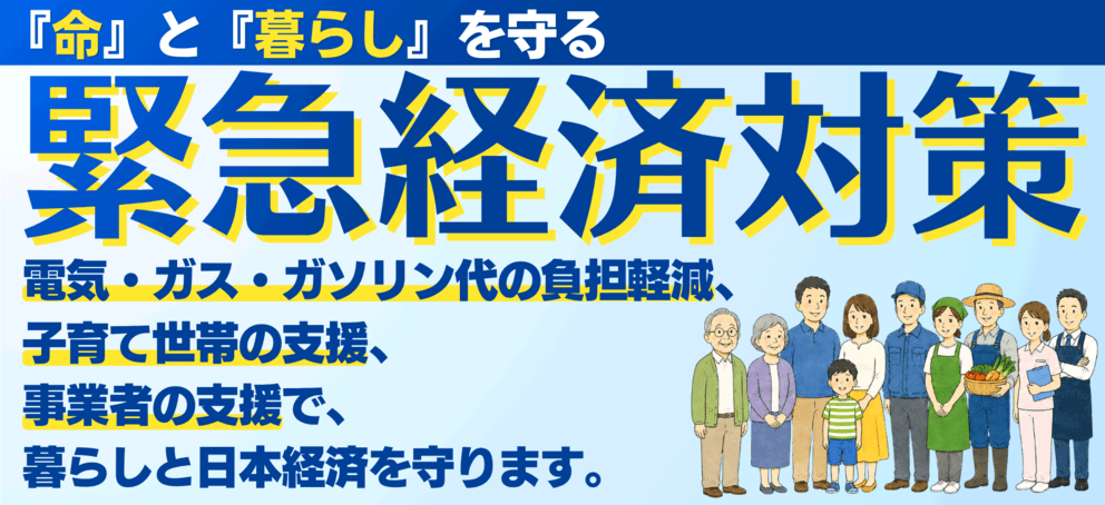 『命』と『暮らし』を守る 緊急経済対策 電気・ガス・ガソリン代の負担軽減、子育て世帯の支援、事業者の支援で、暮らしと日本経済を守ります。