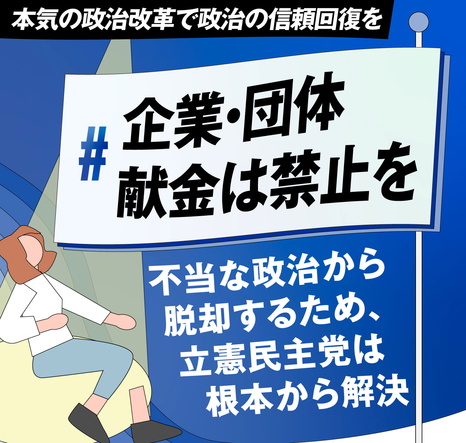 本気の政治改革で政治の信頼回復を 不当な政治から脱却するため、立憲民主党は根本から解決 ＃企業・団体献金は禁止を