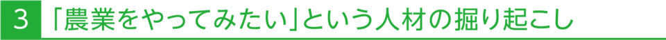 3 「農業をやってみたい」という人材の掘り起こし