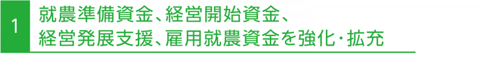 1 就農準備資金、経営開始資金、経営発展支援、雇用就農資金を強化･拡充