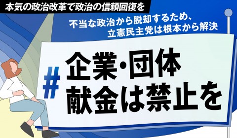 本気の政治改革で政治の信頼回復を 企業・団体献金は禁止を
