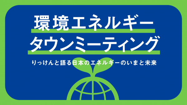 ※2月8日16:00更新「環境エネルギータウンミーティング　りっけんと語る日本のエネルギーのいまと未来」開催日程　