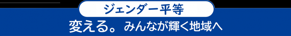 ＜ジェンダー平等＞　変える。みんなが輝く地域へ